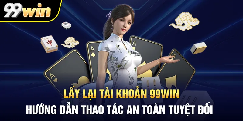 Lấy Lại Tài Khoản 99WIN: Hướng Dẫn Thao Tác An Toàn Tuyệt Đối